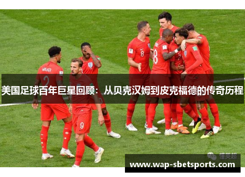 美国足球百年巨星回顾:从贝克汉姆到皮克福德的传奇历程 美国足球百年巨星回顾:从贝克汉姆到皮克福德的传奇历程