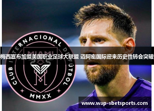 梅西宣布加盟美国职业足球大联盟 迈阿密国际迎来历史性转会突破 梅西宣布加盟美国职业足球大联盟 迈阿密国际迎来历史性转会突破