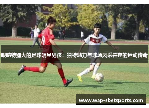 眼睛特别大的足球明星男孩：独特魅力与球场风采并存的运动传奇
