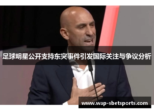 足球明星公开支持东突事件引发国际关注与争议分析 足球明星公开支持东突事件引发国际关注与争议分析