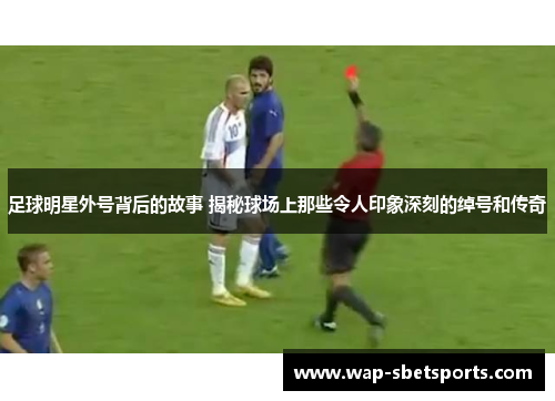 足球明星外号背后的故事 揭秘球场上那些令人印象深刻的绰号和传奇 足球明星外号背后的故事 揭秘球场上那些令人印象深刻的绰号和传奇