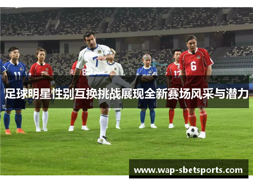 足球明星性别互换挑战展现全新赛场风采与潜力 足球明星性别互换挑战展现全新赛场风采与潜力