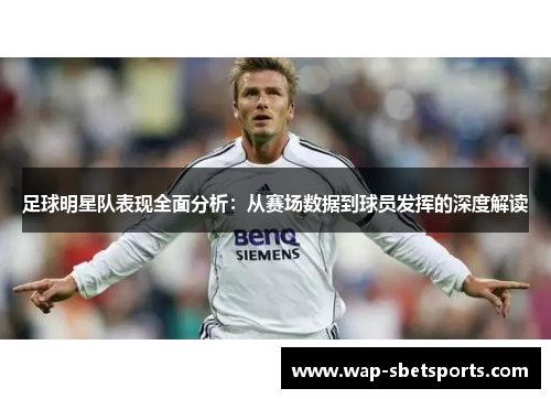 足球明星队表现全面分析:从赛场数据到球员发挥的深度解读 足球明星队表现全面分析:从赛场数据到球员发挥的深度解读
