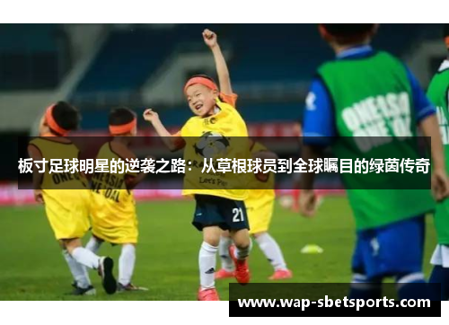 板寸足球明星的逆袭之路:从草根球员到全球瞩目的绿茵传奇 板寸足球明星的逆袭之路:从草根球员到全球瞩目的绿茵传奇