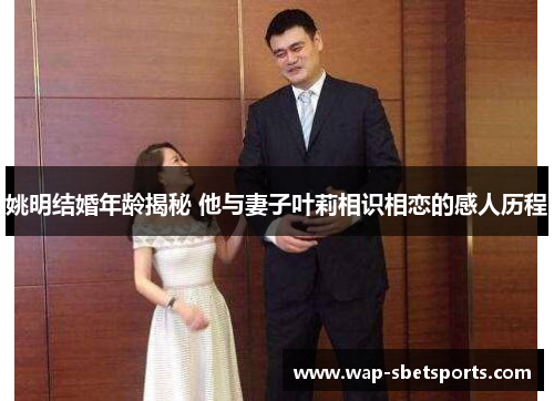 姚明结婚年龄揭秘 他与妻子叶莉相识相恋的感人历程 姚明结婚年龄揭秘 他与妻子叶莉相识相恋的感人历程