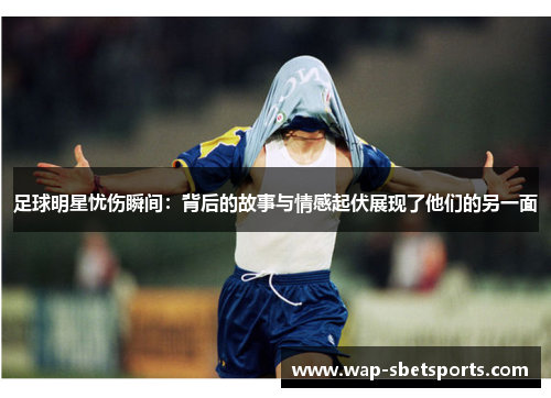 足球明星忧伤瞬间:背后的故事与情感起伏展现了他们的另一面 足球明星忧伤瞬间:背后的故事与情感起伏展现了他们的另一面