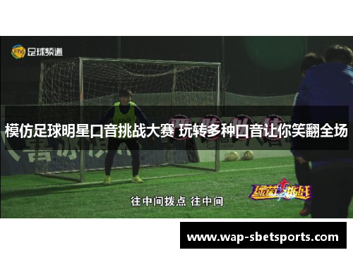 模仿足球明星口音挑战大赛 玩转多种口音让你笑翻全场 模仿足球明星口音挑战大赛 玩转多种口音让你笑翻全场