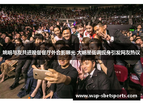 姚明与友共进晚餐餐厅外合影曝光 大明星低调现身引发网友热议