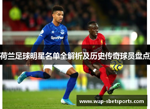 荷兰足球明星名单全解析及历史传奇球员盘点