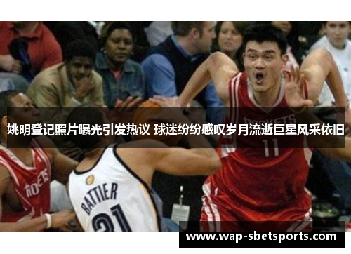 姚明登记照片曝光引发热议 球迷纷纷感叹岁月流逝巨星风采依旧 姚明登记照片曝光引发热议 球迷纷纷感叹岁月流逝巨星风采依旧