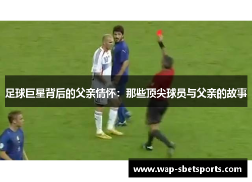 足球巨星背后的父亲情怀:那些顶尖球员与父亲的故事 足球巨星背后的父亲情怀:那些顶尖球员与父亲的故事