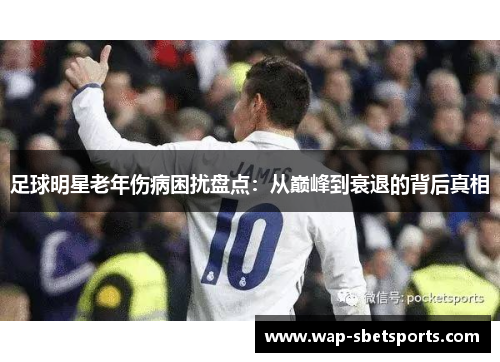 足球明星老年伤病困扰盘点:从巅峰到衰退的背后真相 足球明星老年伤病困扰盘点:从巅峰到衰退的背后真相