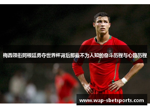 梅西领衔阿根廷勇夺世界杯背后那些不为人知的奋斗历程与心路历程 梅西领衔阿根廷勇夺世界杯背后那些不为人知的奋斗历程与心路历程