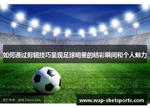 如何通过剪辑技巧呈现足球明星的精彩瞬间和个人魅力