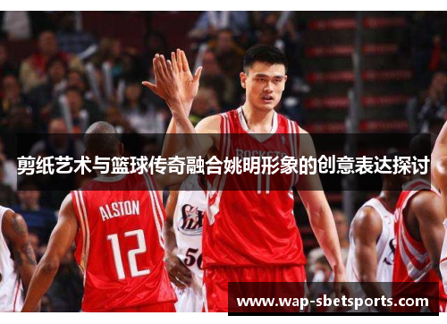 剪纸艺术与篮球传奇融合姚明形象的创意表达探讨