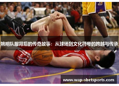 姚明队服背后的传奇故事：从球场到文化符号的跨越与传承