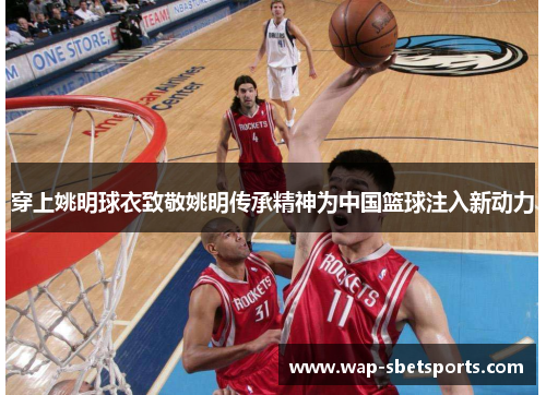 穿上姚明球衣致敬姚明传承精神为中国篮球注入新动力