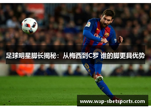 足球明星脚长揭秘:从梅西到C罗 谁的脚更具优势 足球明星脚长揭秘:从梅西到C罗 谁的脚更具优势