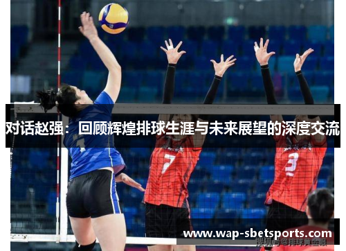 对话赵强：回顾辉煌排球生涯与未来展望的深度交流