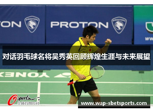 对话羽毛球名将吴秀英回顾辉煌生涯与未来展望