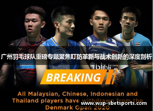 广州羽毛球队重磅专题聚焦盯防革新与战术创新的深度剖析