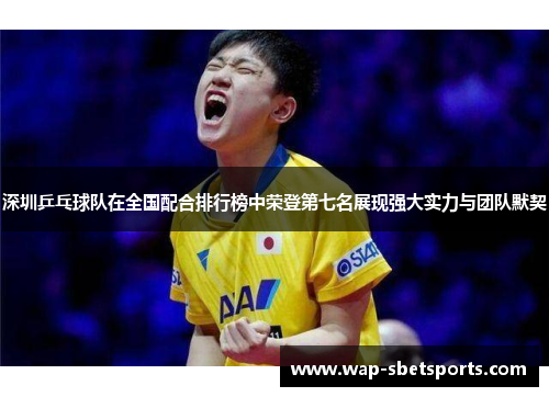 深圳乒乓球队在全国配合排行榜中荣登第七名展现强大实力与团队默契