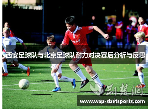 西安足球队与北京足球队耐力对决赛后分析与反思