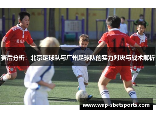 赛后分析：北京足球队与广州足球队的实力对决与战术解析