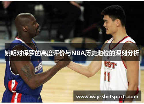 姚明对保罗的高度评价与NBA历史地位的深刻分析