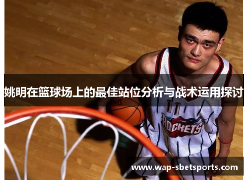 姚明在篮球场上的最佳站位分析与战术运用探讨