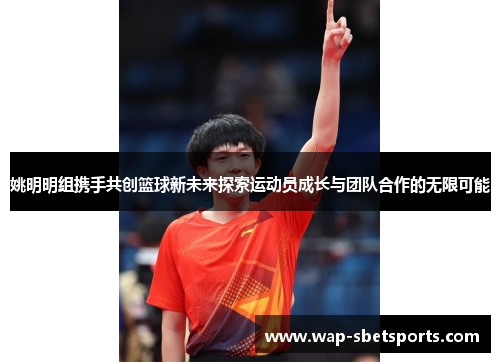 姚明明组携手共创篮球新未来探索运动员成长与团队合作的无限可能