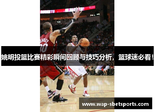 姚明投篮比赛精彩瞬间回顾与技巧分析，篮球迷必看！