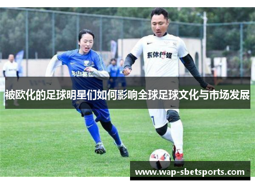 被欧化的足球明星们如何影响全球足球文化与市场发展