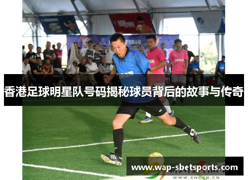 香港足球明星队号码揭秘球员背后的故事与传奇