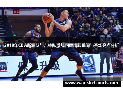 2018年CBA新疆队与吉林队激战回顾精彩瞬间与赛场亮点分析