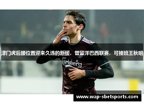 津门虎后腰位置迎来久违的新援,曾留洋巴西联赛,可接班王秋明 津门虎后腰位置迎来久违的新援,曾留洋巴西联赛,可接班王秋明