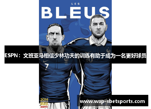 ESPN：文班亚马相信少林功夫的训练有助于成为一名更好球员