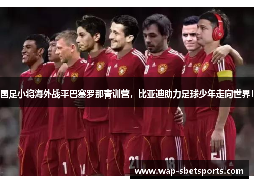 国足小将海外战平巴塞罗那青训营，比亚迪助力足球少年走向世界！