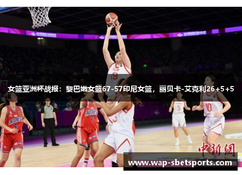 女篮亚洲杯战报:黎巴嫩女篮67-57印尼女篮,丽贝卡-艾克利26+5+5 女篮亚洲杯战报:黎巴嫩女篮67-57印尼女篮,丽贝卡-艾克利26+5+5