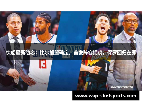 快船最新动态：比尔加盟确定，首发阵容揭晓，保罗回归在即