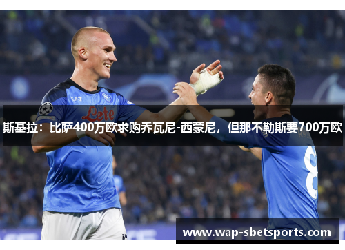 斯基拉:比萨400万欧求购乔瓦尼-西蒙尼,但那不勒斯要700万欧 斯基拉:比萨400万欧求购乔瓦尼-西蒙尼,但那不勒斯要700万欧