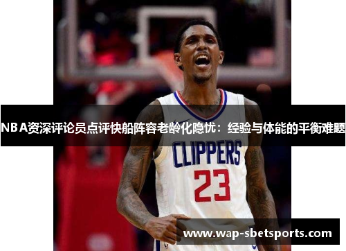 NBA资深评论员点评快船阵容老龄化隐忧：经验与体能的平衡难题