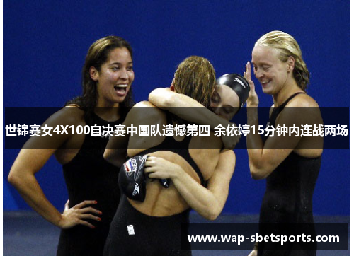 世锦赛女4X100自决赛中国队遗憾第四 余依婷15分钟内连战两场 世锦赛女4X100自决赛中国队遗憾第四 余依婷15分钟内连战两场