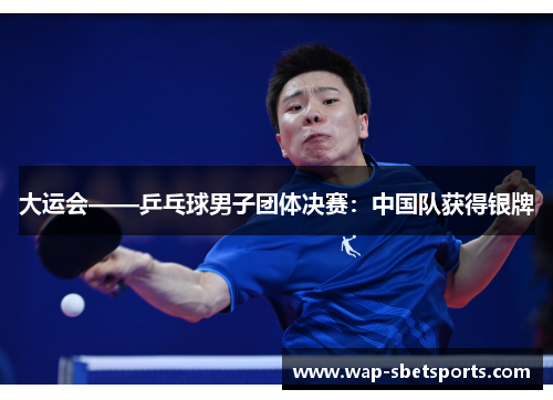 大运会——乒乓球男子团体决赛：中国队获得银牌