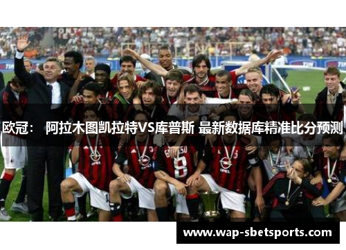 欧冠: 阿拉木图凯拉特VS库普斯 最新数据库精准比分预测 欧冠: 阿拉木图凯拉特VS库普斯 最新数据库精准比分预测