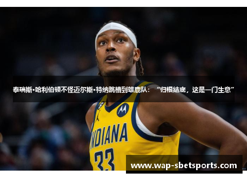 泰瑞斯·哈利伯顿不怪迈尔斯·特纳跳槽到雄鹿队：“归根结底，这是一门生意”