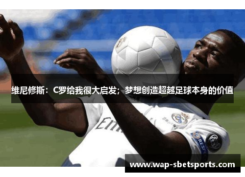 维尼修斯：C罗给我很大启发；梦想创造超越足球本身的价值