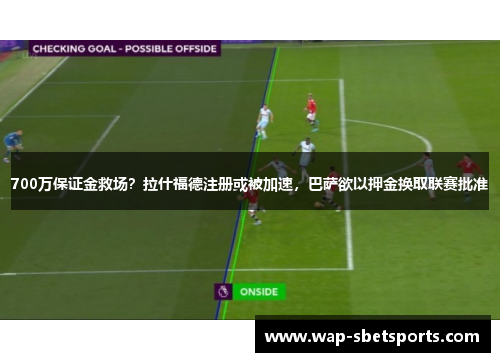 700万保证金救场?拉什福德注册或被加速,巴萨欲以押金换取联赛批准 700万保证金救场?拉什福德注册或被加速,巴萨欲以押金换取联赛批准