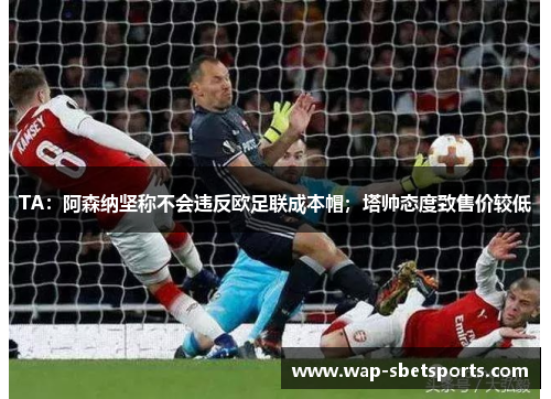 TA:阿森纳坚称不会违反欧足联成本帽;塔帅态度致售价较低 TA:阿森纳坚称不会违反欧足联成本帽;塔帅态度致售价较低