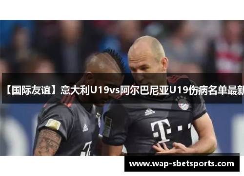 【国际友谊】意大利U19vs阿尔巴尼亚U19伤病名单最新